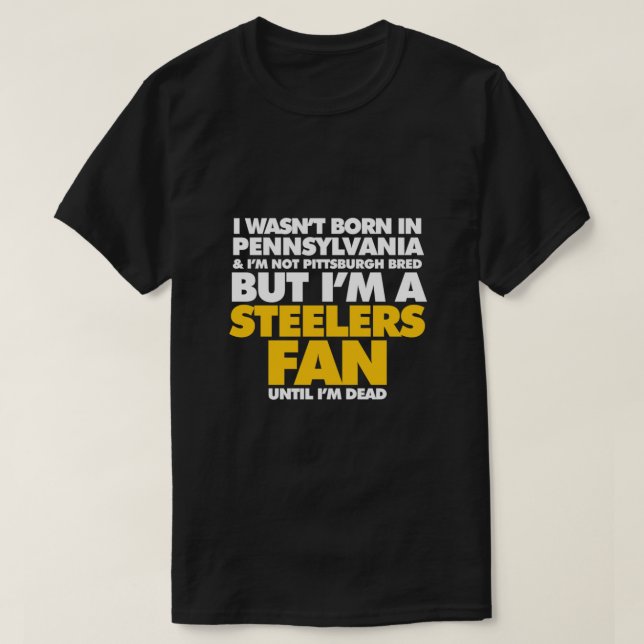 I wasnt born in Pennsylvania but I am Steelers fan T-Shirt (Design Front)