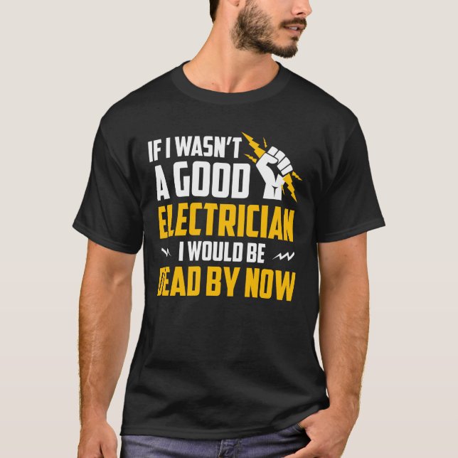 I Wasnt Good Electrician Be Dead By Now T-Shirt (Front)