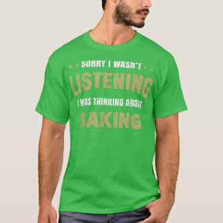 I wasn't listening I was thinking about Baking T-S T-Shirt