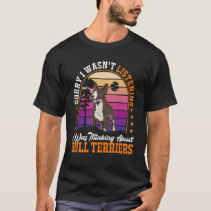 I wasn't listening I was thinking about Bull Terri T-Shirt