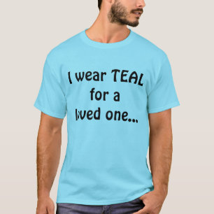 I wear TEAL for a loved one... T-Shirt