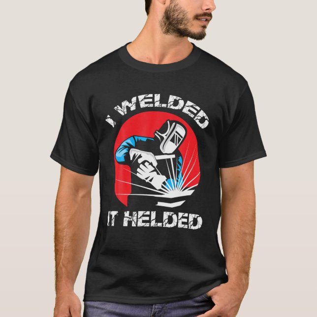 I Welded It Helded Funny Welders Job And Career Fo T-Shirt (Front)