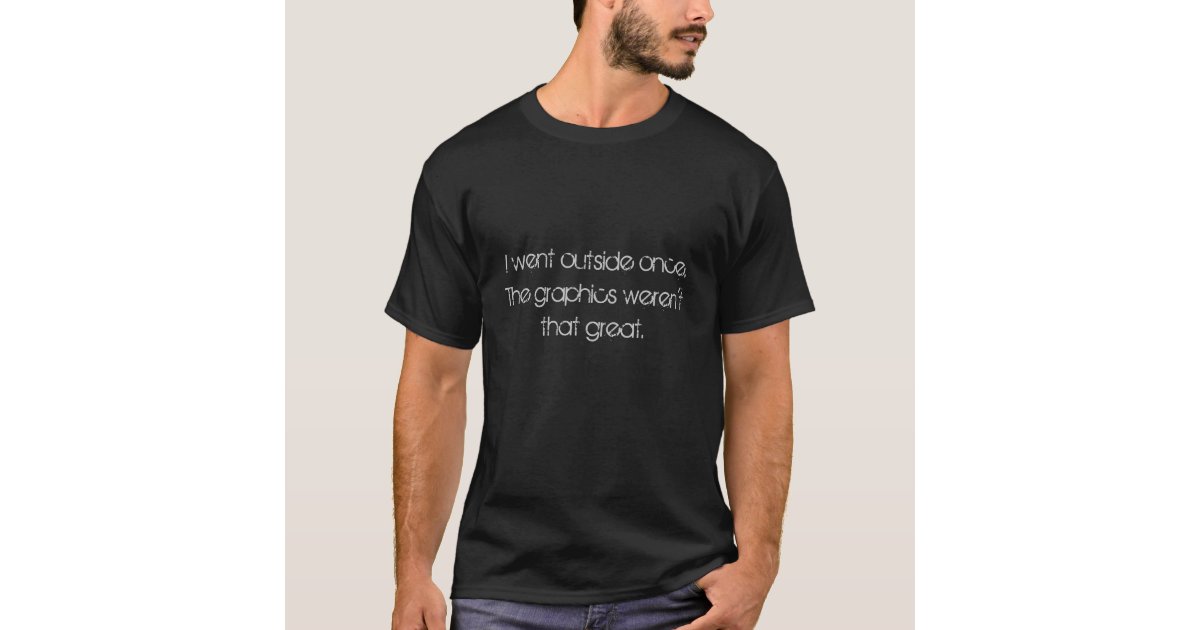 I went outside once. The graphics weren't that ... T-Shirt | Zazzle