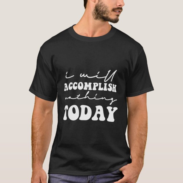 I Will Accomplish Nothing Today Sayings T-Shirt (Front)
