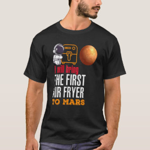 I Will Bring The First Air Fryer To Mars T-Shirt