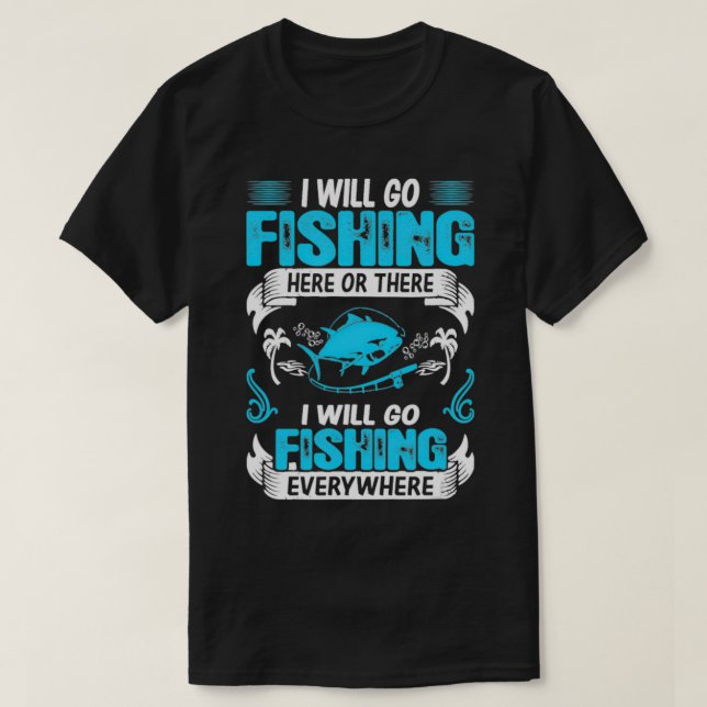 I Will Go Fishing Here Or There Go Fishing Everywh T-Shirt (Design Front)