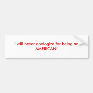 I will never apologise for being an AMERICAN! Bumper Sticker