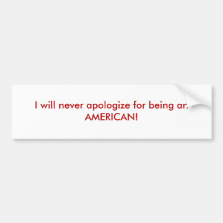I will never apologise for being an AMERICAN! Bumper Sticker