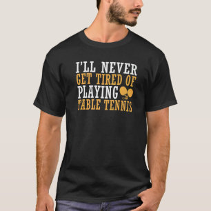 I will never get tired of playing Table Tennis T-Shirt