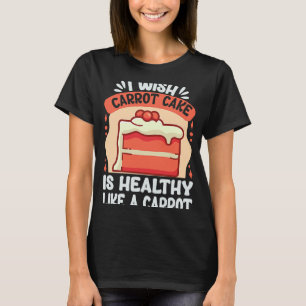 I Wish Carrot Cake Is As Healthy As A Carrot Sarc T-Shirt