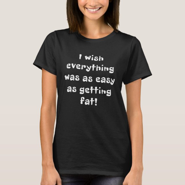 I Wish Everything Was as Easy as Getting Fat Fluff T-Shirt (Front)