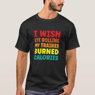 I Wish Eye Rolling My Trainer Burned Calories 1 T-Shirt