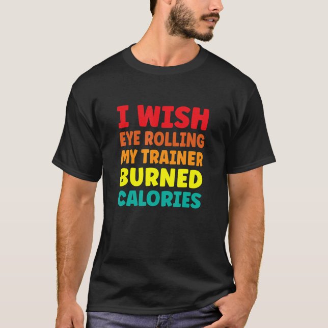 I Wish Eye Rolling My Trainer Burned Calories 1 T-Shirt (Front)
