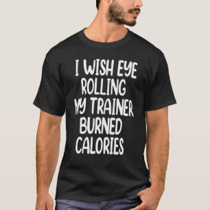I Wish Eye Rolling My Trainer Burned Calories 2 T-Shirt