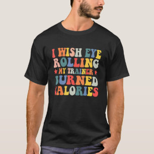 I Wish Eye Rolling My Trainer Burned Calories 5 T-Shirt