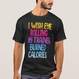 I Wish Eye Rolling My Trainer Burned Calories Gym T-Shirt