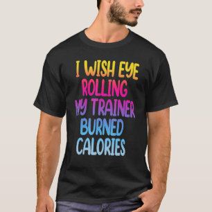 I Wish Eye Rolling My Trainer Burned Calories  Gym T-Shirt