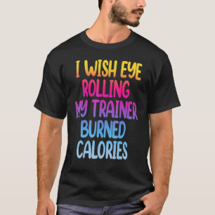 I Wish Eye Rolling My Trainer Burned Calories Gym T-Shirt