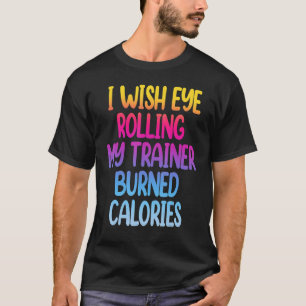 I Wish Eye Rolling My Trainer Burned Calories Gym T-Shirt