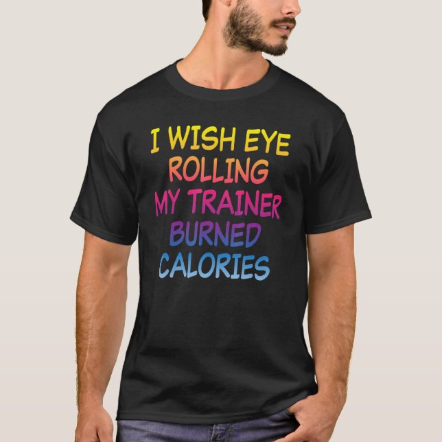 I Wish Eye Rolling My Trainer Burned Calories Gym  T-Shirt (Front)
