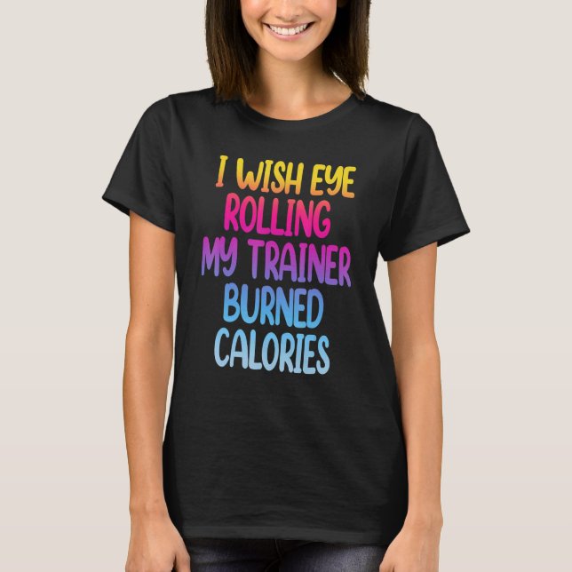 I Wish Eye Rolling My Trainer Burned Calories  Gym T-Shirt (Front)