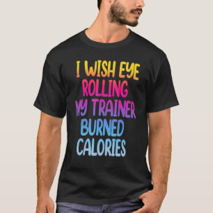 I Wish Eye Rolling My Trainer Burned Calories  Gym T-Shirt