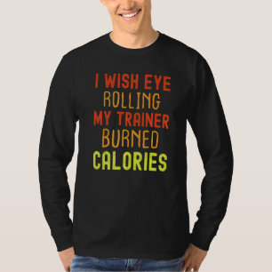 I Wish Eye Rolling My Trainer Burned Calories T-Shirt
