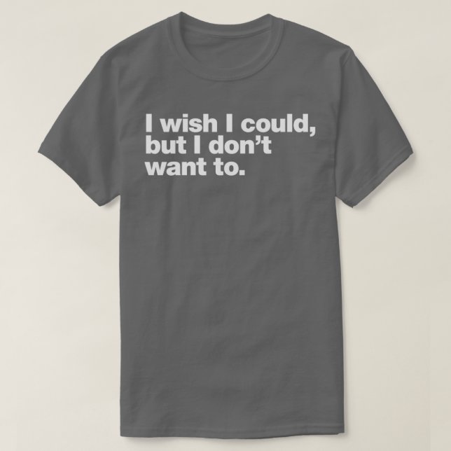 I wish I could but I donx27t want to T-Shirt (Design Front)
