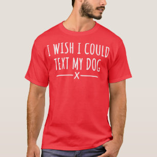 I Wish I Could Text My Dog 1 T-Shirt