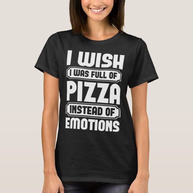 I Wish I Was Full Of Pizza Instead Of Emotion T-Shirt (Front)