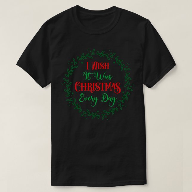 I Wish It Was Christmas Every Day T-Shirt (Design Front)