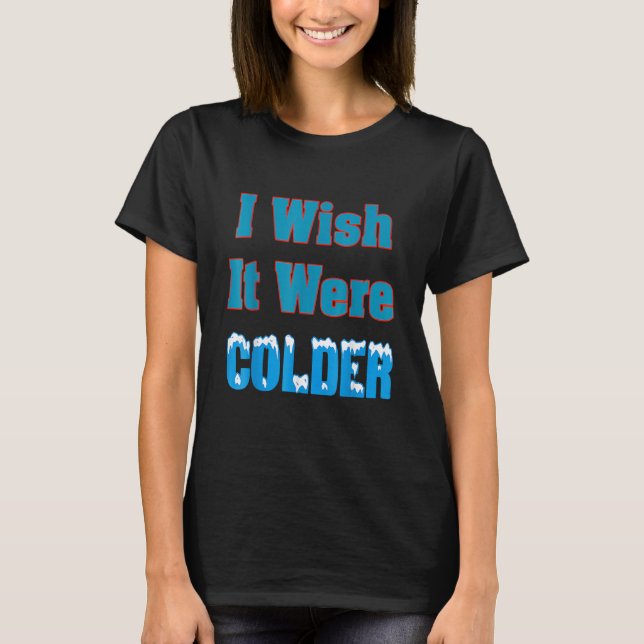 I Wish It Were Colder I Wish It Were Colder Funny_ T-Shirt (Front)