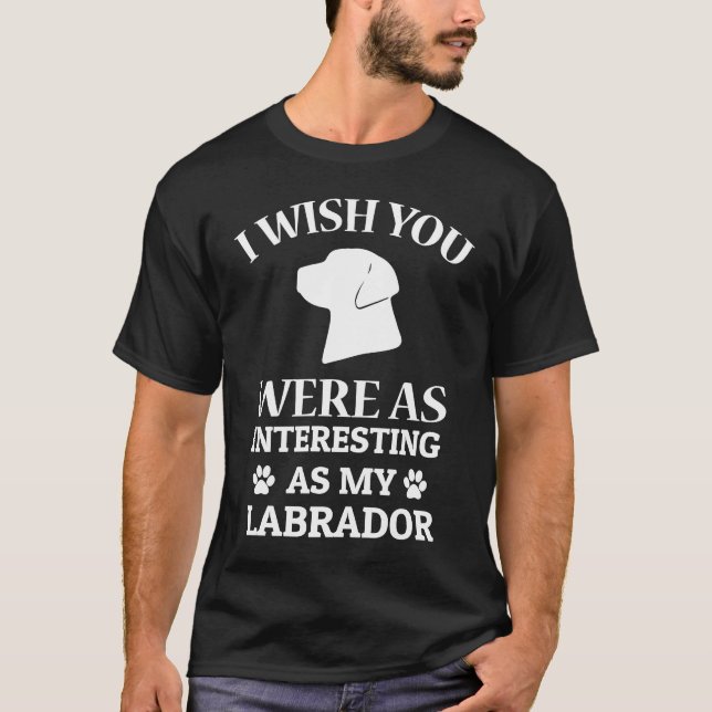 I Wish You Were As Interesting As My Labrador Dog T-Shirt (Front)