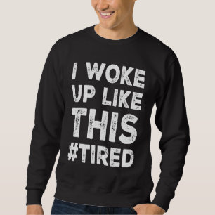 I WOKE UP LIKE THIS TIRED SWEATSHIRT