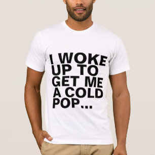 I woke up to get me a cold pop T-Shirt