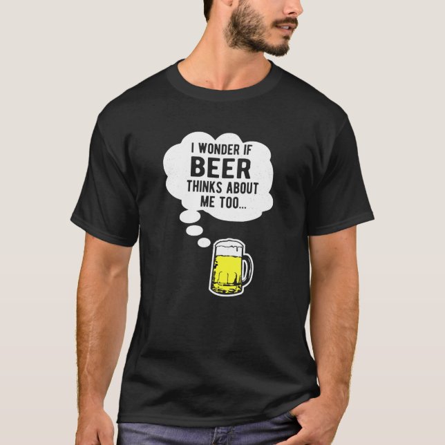 I Wonder If Beer Thinks About Me Too T-Shirt (Front)