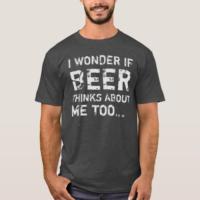 I WONDER IF BEER THINKS ABOUT ME TOO... T-Shirt (Front)