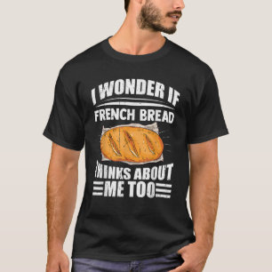 I Wonder If French Bread Thinks About Me Too Funny T-Shirt