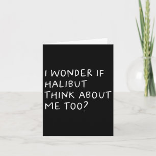 I Wonder If Halibut Think About Me Too Fishing Card