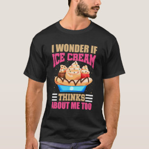 I Wonder If Ice Cream Thinks About Me Too Ice Cr T-Shirt
