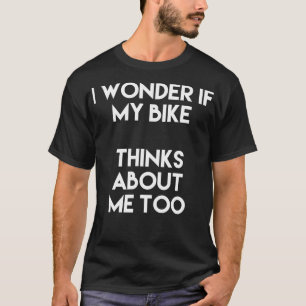I Wonder If My Bike Thinks About Me Too T-Shirt