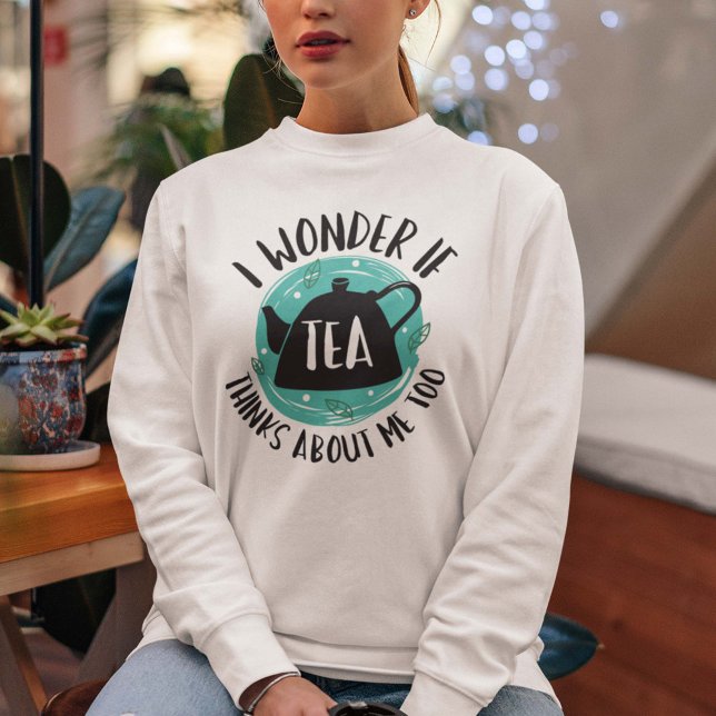 I Wonder If Tea Thinks About Me Too Sweatshirt (tea sweatshirt)