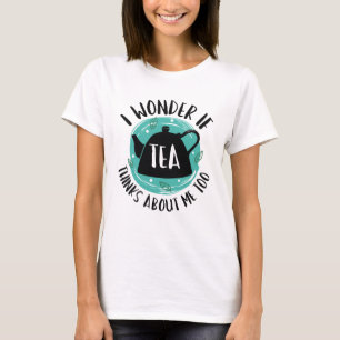 I Wonder If Tea Thinks About Me Too T-Shirt