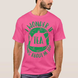 I Wonder If Tea Thinks About Me Too T-Shirt
