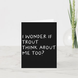 I Wonder If Trout Think About Me Too Fishing Card