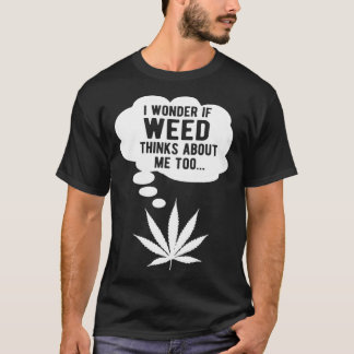 I wonder if weed thinks about me too T-Shirt