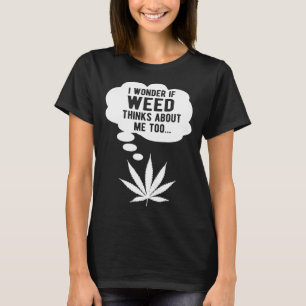I wonder if weed thinks about me too T-Shirt