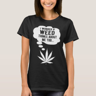 I wonder if weed thinks about me too T-Shirt