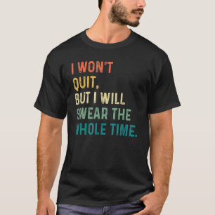 I Won't Quit But I Will Swear The Whole Time T-Shirt