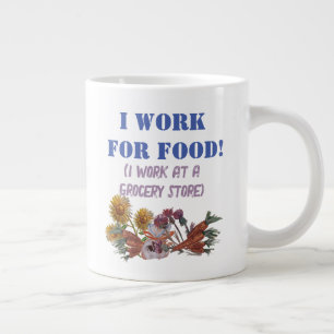 I WORK FOR FOOD ( I work at a. grocery store)  T-S Large Coffee Mug